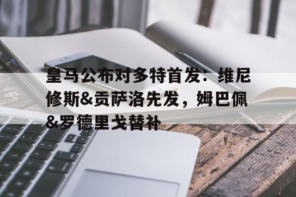 九游体育-皇马公布对多特首发：维尼修斯&amp;贡萨洛先发，姆巴佩&amp;罗德里戈替补的简单介绍