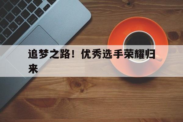 追梦之路！优秀选手荣耀归来(追梦纯音乐完整版)